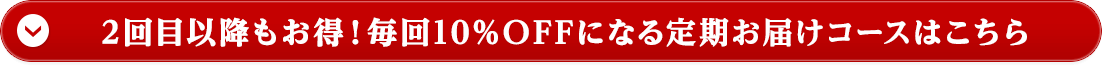 2回目以降もお得！毎回10%OFFになる定期お届けコースはこちら