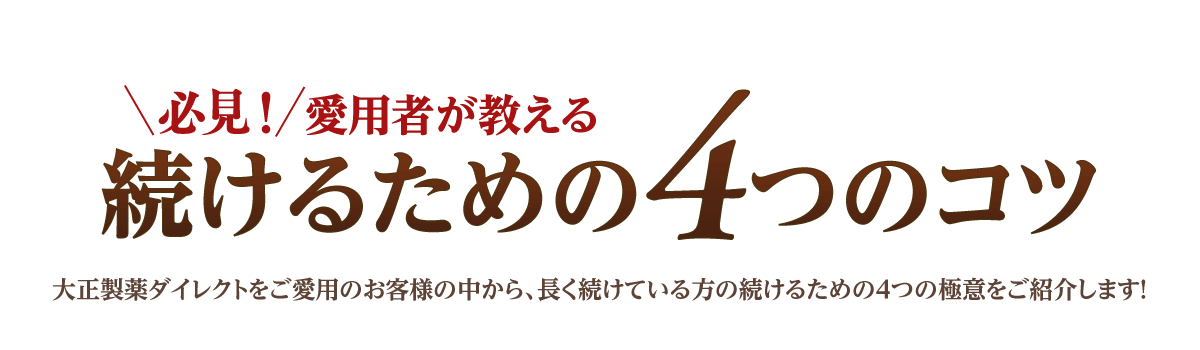 必見！愛用者が教える続けるための4つのコツ 大正製薬ダイレクトをご愛用のお客様の中から、長く続けている方の続けるための4つの極意をご紹介します！