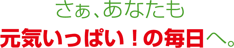 さぁ、あなたも元気いっぱい！の毎日へ。