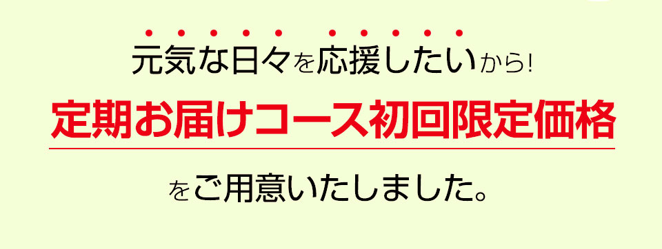 今だけ！元気な日々を応援したいから！定期お届けコース初回限定価格をご用意いたしました。