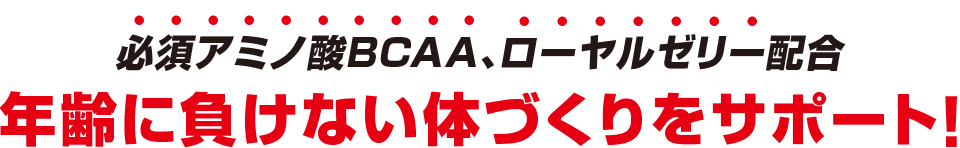 必須アミノ酸BCAA、ローヤルゼリー配合　年齢に負けない体づくりをサポート！