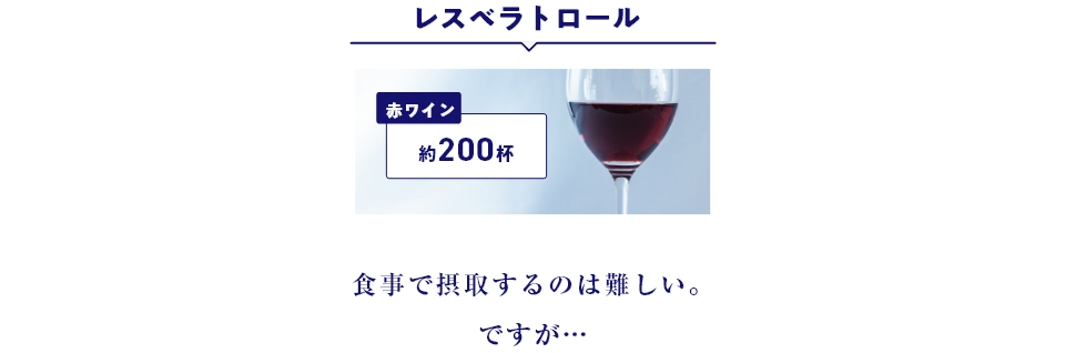 レスベラトロール：赤ワイン約200杯 食事で摂取するのは難しいですが、、