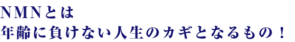 NMNとは 年齢に負けない人生のカギとなるもの！