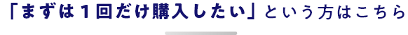 「まずは1回だけ購入したい」という方はこちら