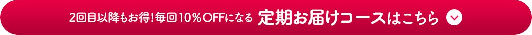 2回目以降もお得！毎回10%OFFになる定期お届けコースはこちら