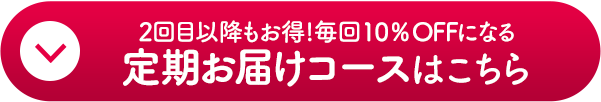 2回目以降もお得！毎回10%OFFになる定期お届けコースはこちら