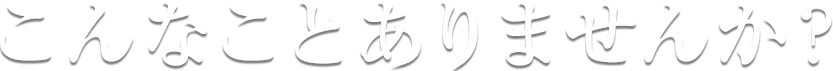 こんなことありませんか？