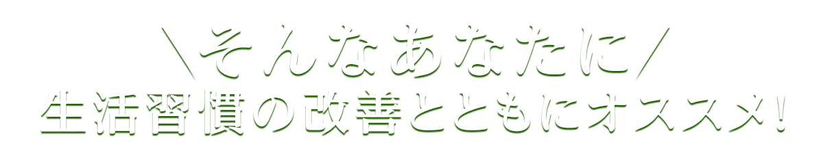 そんなあなたに生活習慣の改善とともにオススメ！