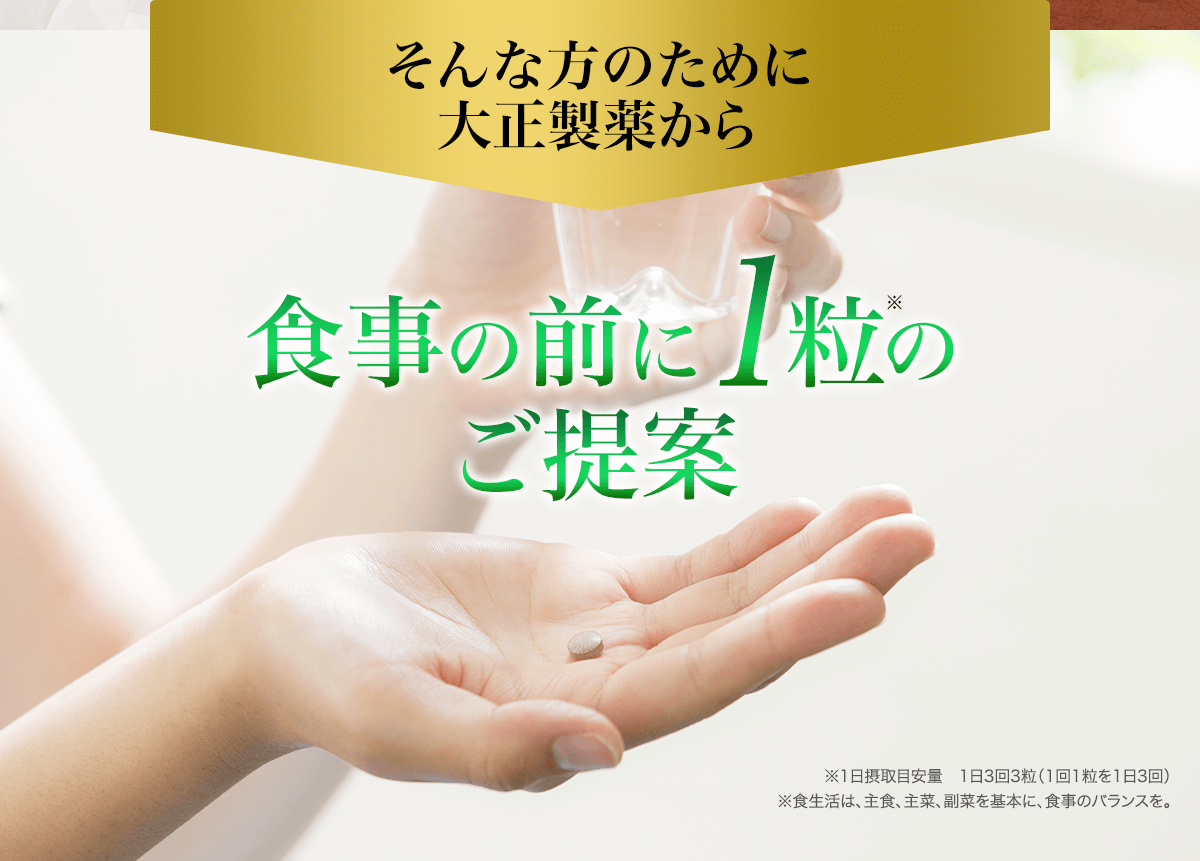 そんな方のために大正製薬から 食事の前に1粒のご提案 ※1日摂取目安量 1日3回3粒(1回1粒を1日3回)※食生活は、主食、主菜、副菜を基本に、食事のバランスを。