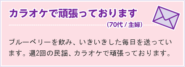 カラオケで頑張っております（70代 主婦）ブルーベリーを飲み、いきいきした毎日を送っています。週2回の民謡、カラオケで頑張っております。
