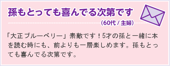 孫もとっても喜んでる次第です（60代 主婦）「大正ブルーベリー」素敵です！5才の孫と一緒に本を読む時にも、前よりも一層楽しめます。孫もとっても喜んでる次第です。