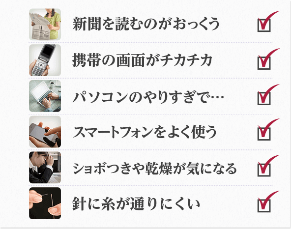 新聞を読むのがおっくう 携帯の画面がチカチカ パソコンのやりすぎで・・・ スマートフォンをよく使う ショボつきや乾燥が気になる 針に糸が通りにくい