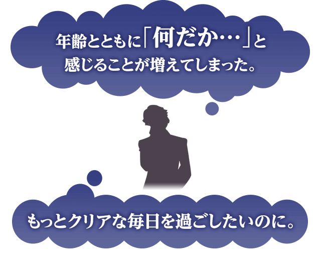 年齢とともに「何だか…」と 感じることが増えてしまった。 もっとクリアな毎日を過ごしたいのに。