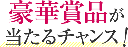 豪華商品が当たるチャンス!