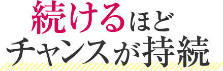 続けるほどチャンスが持続!