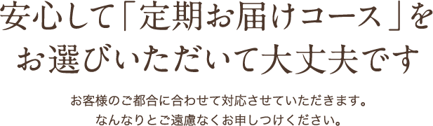 安心して「定期お届けコース」をお選びいただいて大丈夫です