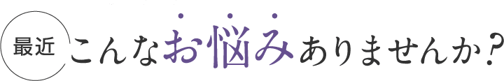 最近こんなお悩みありませんか?
