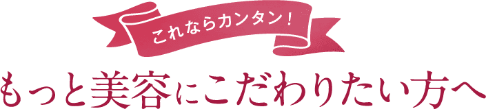 これならカンタン!もっと美容にこだわりたい方へ