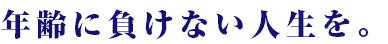 年齢に負けない人生を。