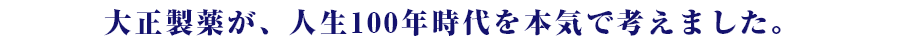 大正製薬が、人生100年時代を本気で考えました。
