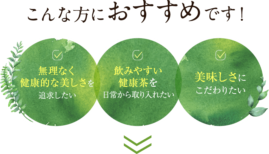 こんな方におすすです!無理なく健康的な美しさを追求したい、飲みやすい健康茶を日常から取り入れたい、美味しさにに拘りたい