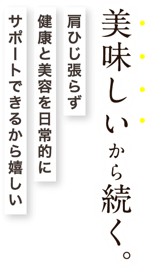 美味しいから続く。肩ひじ張らず健康と美容を日常的にサポートできるから嬉しい