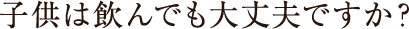 子供は飲んでも大丈夫ですか?
