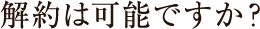 解約は可能ですか?