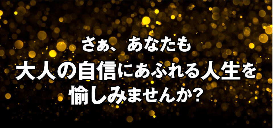 さぁあなたも大人の自信にあふれる人生を愉しみませんか？