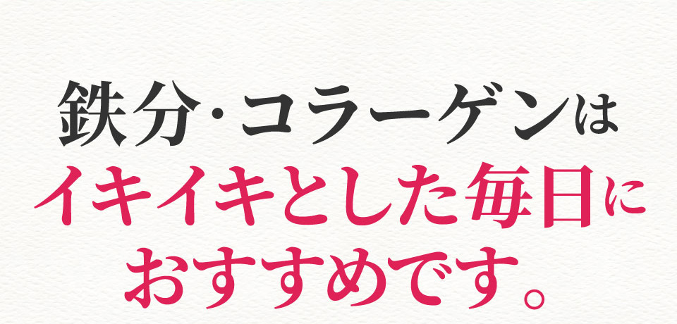 鉄分・コラーゲンはイキイキとした毎日におすすめです。
