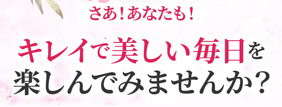 さあ！あなたも！キレイで美しい毎日を楽しんでみませんか？