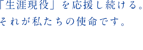 「生涯現役」を応援し続ける。それが私たちの使命です。