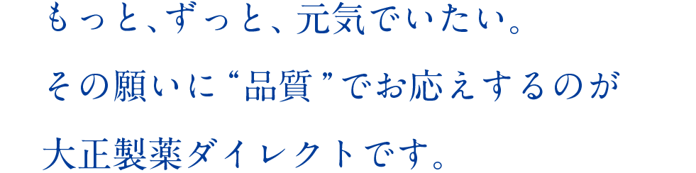 もっと、ずっと、元気でいたい。
    その願いに“品質”でお応えするのが大正製薬ダイレクトです。