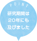 POINT 研究期間は20年にも及びました