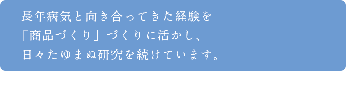 長年病気と向き合ってきた経験を「商品づくり」づくりに活かし、日々たゆまぬ研究を続けています。