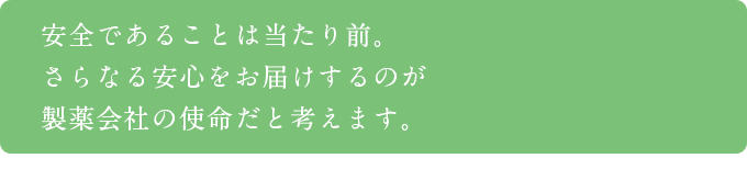 安全であることは当たり前。さらなる安心をお届けするのが製薬会社の使命だと考えます。