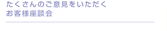 たくさんのご意見をいただくお客様座談会