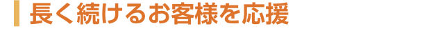 長く続けるお客様を応援