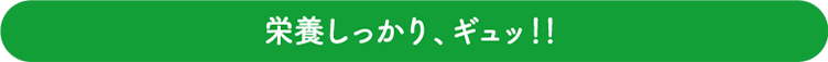 栄養しっかり、ギュッ！