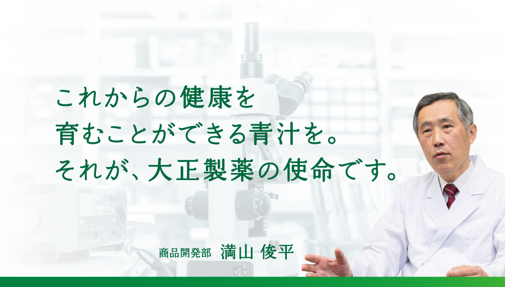 これからの健康を育むことが出来る青汁を。それが、大正製薬の使命です。 商品開発部主事農学博士 井前正人