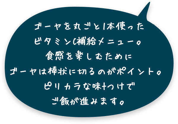 ゴーヤを丸ごと1本使ったビタミンC補給メニュー。食感を楽しむために、ゴーヤは棒状に切るのがポイント。ピリカラな味つけで、ご飯が進みます。