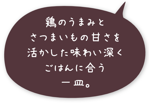 鶏のうまみとさつまいもの甘さを活かした味わい深くごはんに合う一皿。