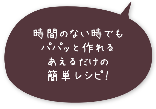 時間のない時でもパパッと作れるあえるだけの簡単レシピ！