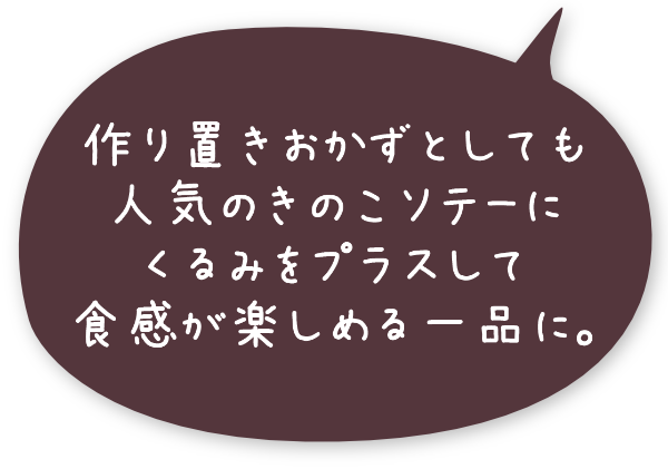 作り置きおかずとしても人気のきのこソテーにくるみをプラスして食感が楽しめる一品に。