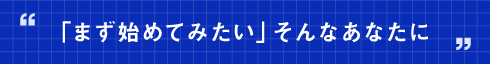 「まず始めてみたい」そんなあなたに