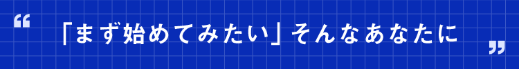 「まず始めてみたい」そんなあなたに