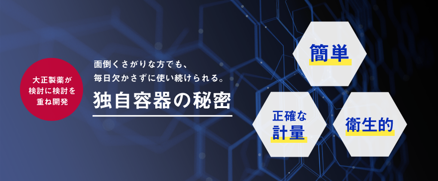 大正製薬が検討に検討を重ね開発 面倒くさがりな方でも、毎日欠かさずに使い続けられる。独自容器の秘密 簡単 正確な計量 衛生的