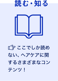 読む・知るここでしか読めない、ヘアケアに関するさまざまなコンテンツ！