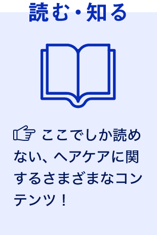 読む・知るここでしか読めない、ヘアケアに関するさまざまなコンテンツ！