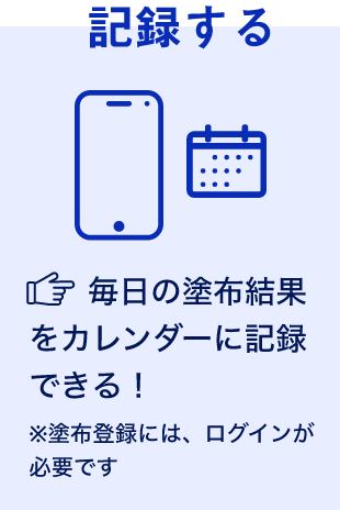 記録する 毎日の塗布結果をカレンダーに記録できる！ ※塗布登録には、ログインが必要です